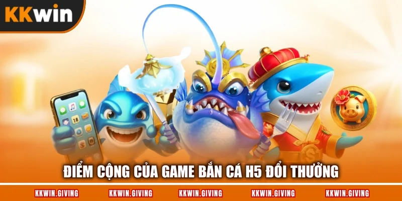Điểm cộng của game bắn cá H5 đổi thưởng